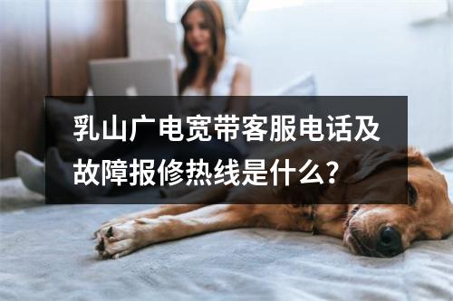 乳山广电宽带客服电话及故障报修热线是什么？