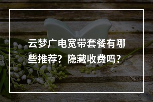 云梦广电宽带套餐有哪些推荐？隐藏收费吗？