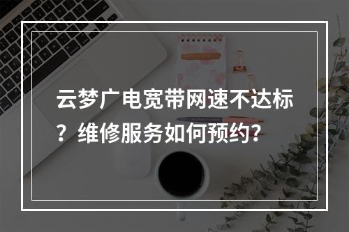 云梦广电宽带网速不达标？维修服务如何预约？