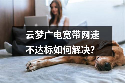 云梦广电宽带网速不达标如何解决？
