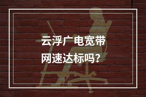 云浮广电宽带网速达标吗？