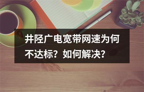 井陉广电宽带网速为何不达标？如何解决？