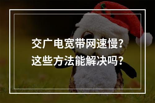 交广电宽带网速慢？这些方法能解决吗？