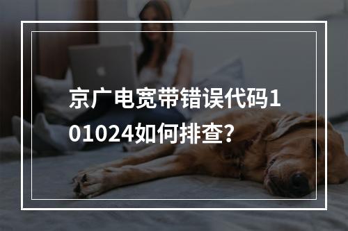 京广电宽带错误代码101024如何排查？