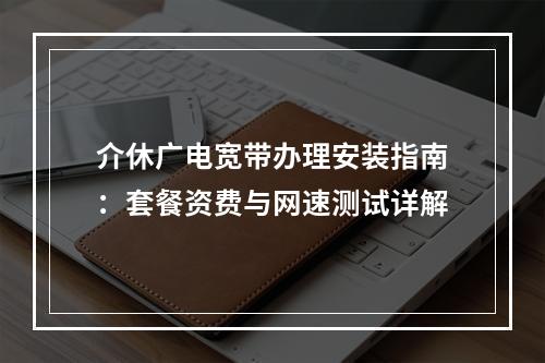 介休广电宽带办理安装指南：套餐资费与网速测试详解
