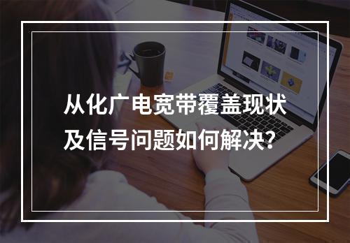 从化广电宽带覆盖现状及信号问题如何解决？