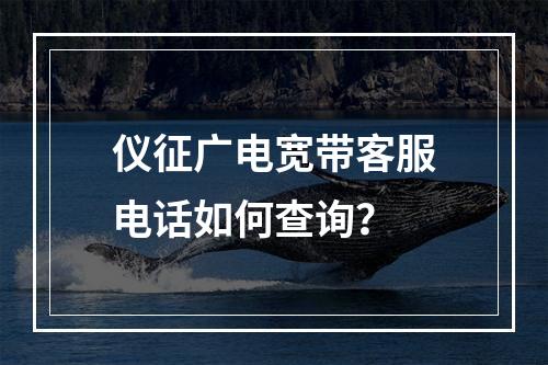 仪征广电宽带客服电话如何查询？