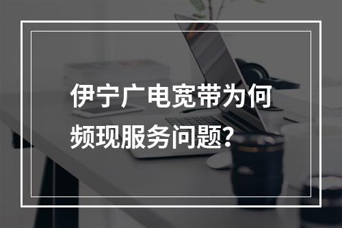 伊宁广电宽带为何频现服务问题？