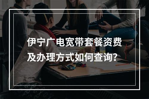 伊宁广电宽带套餐资费及办理方式如何查询？