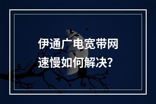 伊通广电宽带网速慢如何解决？