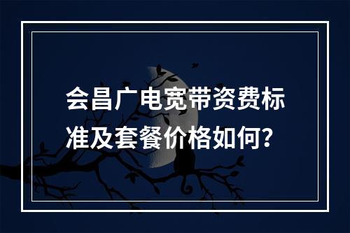会昌广电宽带资费标准及套餐价格如何？