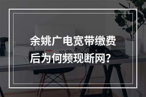 余姚广电宽带缴费后为何频现断网？