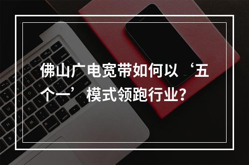 佛山广电宽带如何以‘五个一’模式领跑行业？