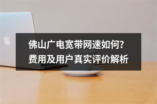 佛山广电宽带网速如何？费用及用户真实评价解析