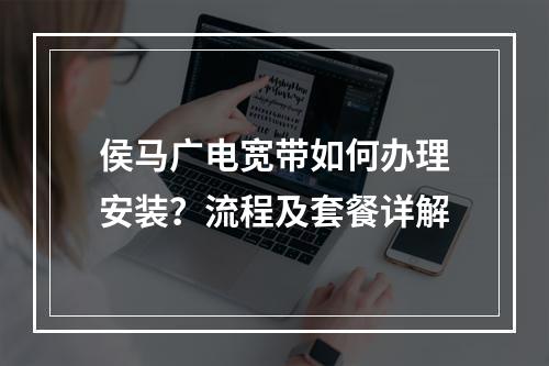 侯马广电宽带如何办理安装？流程及套餐详解
