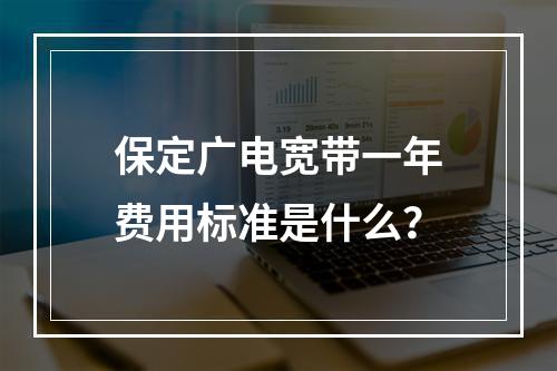 保定广电宽带一年费用标准是什么？