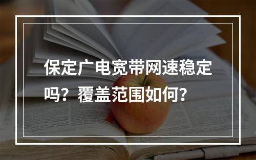 保定广电宽带网速稳定吗？覆盖范围如何？