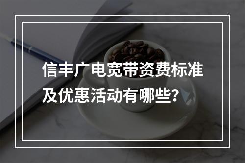 信丰广电宽带资费标准及优惠活动有哪些？