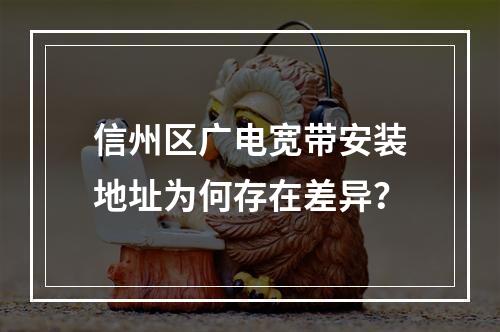 信州区广电宽带安装地址为何存在差异？