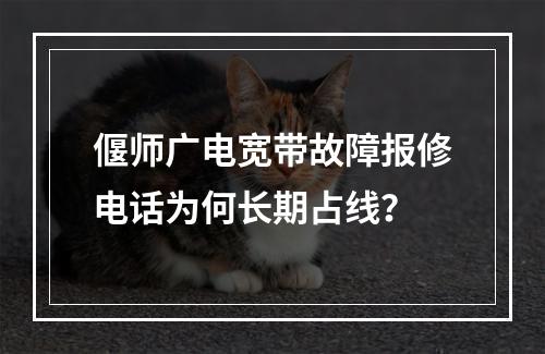 偃师广电宽带故障报修电话为何长期占线？