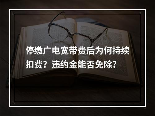 停缴广电宽带费后为何持续扣费？违约金能否免除？