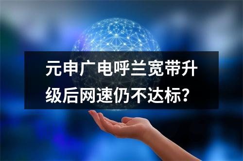 元申广电呼兰宽带升级后网速仍不达标？