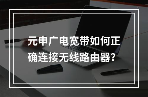 元申广电宽带如何正确连接无线路由器？