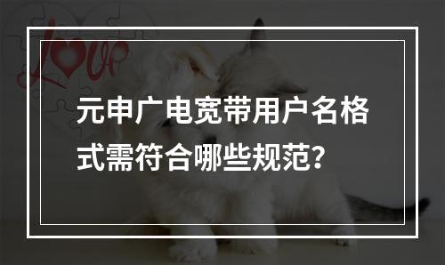 元申广电宽带用户名格式需符合哪些规范？
