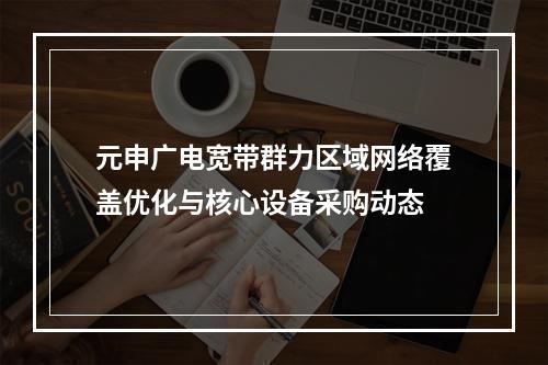 元申广电宽带群力区域网络覆盖优化与核心设备采购动态