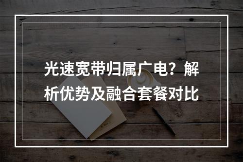 光速宽带归属广电？解析优势及融合套餐对比