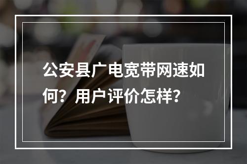 公安县广电宽带网速如何？用户评价怎样？