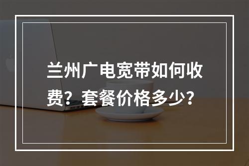兰州广电宽带如何收费？套餐价格多少？