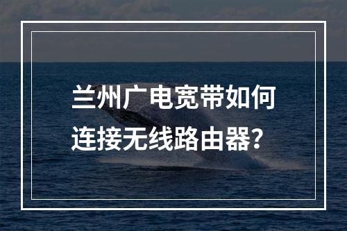 兰州广电宽带如何连接无线路由器？