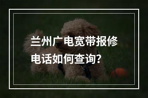 兰州广电宽带报修电话如何查询？