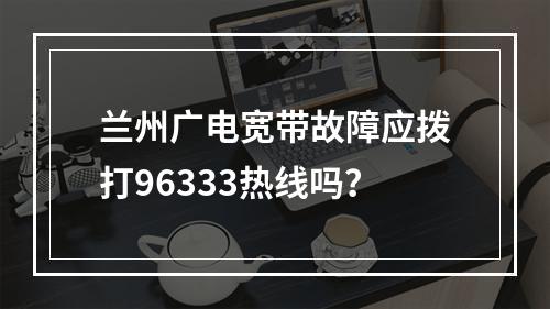 兰州广电宽带故障应拨打96333热线吗？