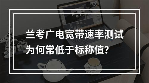 兰考广电宽带速率测试为何常低于标称值？