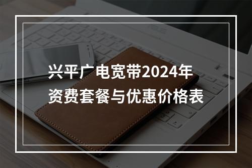 兴平广电宽带2024年资费套餐与优惠价格表
