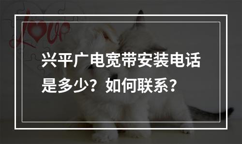 兴平广电宽带安装电话是多少？如何联系？