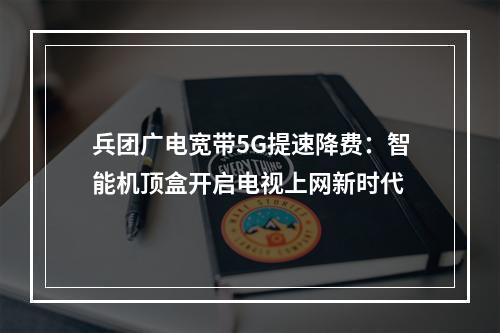 兵团广电宽带5G提速降费：智能机顶盒开启电视上网新时代