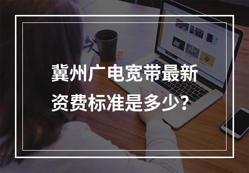冀州广电宽带最新资费标准是多少？
