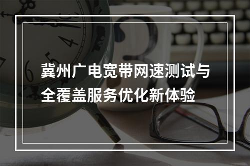 冀州广电宽带网速测试与全覆盖服务优化新体验