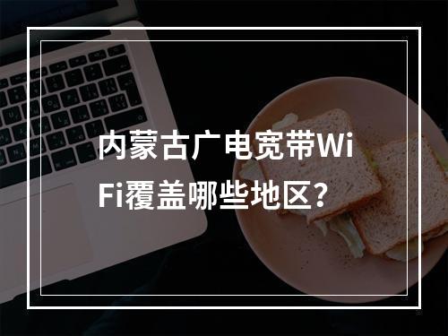 内蒙古广电宽带WiFi覆盖哪些地区？
