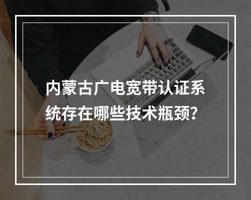 内蒙古广电宽带认证系统存在哪些技术瓶颈？