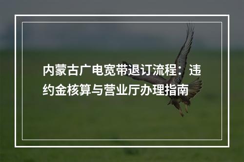 内蒙古广电宽带退订流程：违约金核算与营业厅办理指南