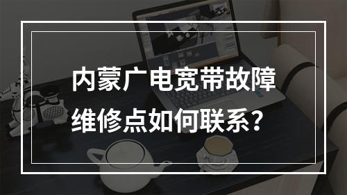 内蒙广电宽带故障维修点如何联系？