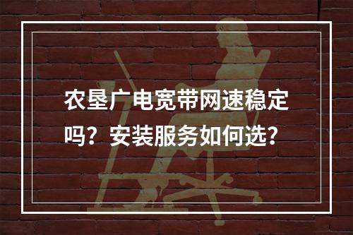 农垦广电宽带网速稳定吗？安装服务如何选？