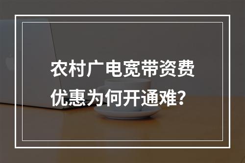 农村广电宽带资费优惠为何开通难？