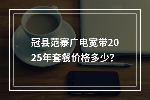 冠县范寨广电宽带2025年套餐价格多少？