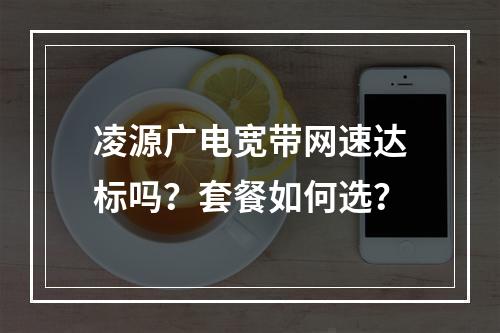 凌源广电宽带网速达标吗？套餐如何选？