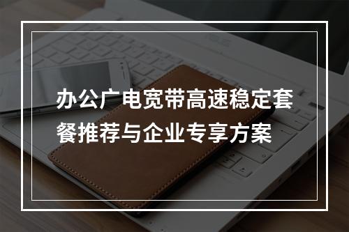 办公广电宽带高速稳定套餐推荐与企业专享方案